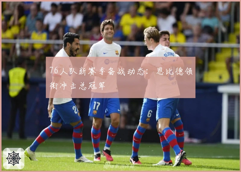 76人队新赛季备战动态：恩比德领衔冲击总冠军