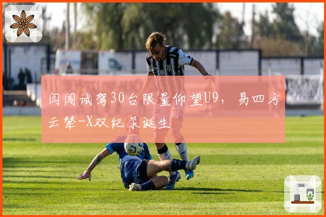 闫闯试驾30台限量仰望U9，易四方云辇-X双纪录诞生