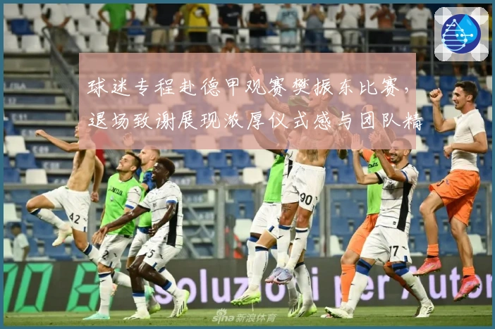 球迷专程赴德甲观赛樊振东比赛，退场致谢展现浓厚仪式感与团队精神