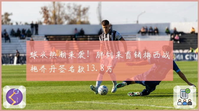 球衣热潮来袭！胖到来首销梅西战袍乔丹签名款13.8万