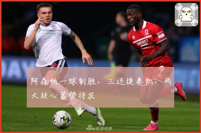 阿森纳一球制胜，三连捷奏凯，两大核心蓄势待发