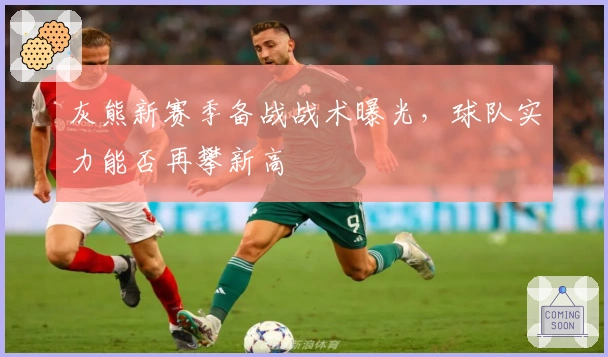 灰熊新赛季备战战术曝光，球队实力能否再攀新高