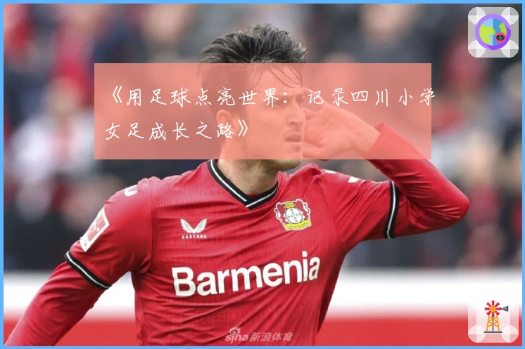 《用足球点亮世界：记录四川小学女足成长之路》