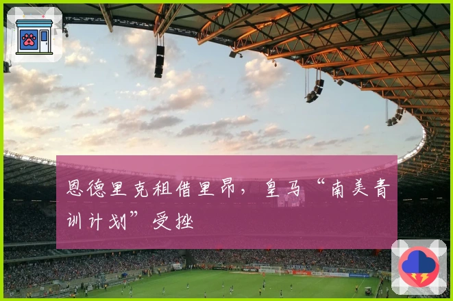 恩德里克租借里昂，皇马“南美青训计划”受挫