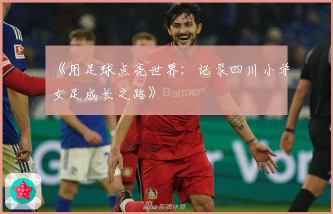 《用足球点亮世界：记录四川小学女足成长之路》