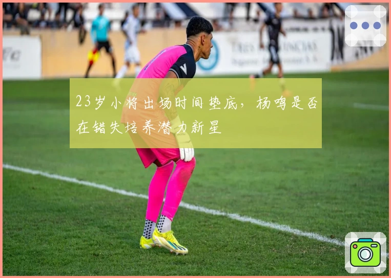 23岁小将出场时间垫底，杨鸣是否在错失培养潜力新星