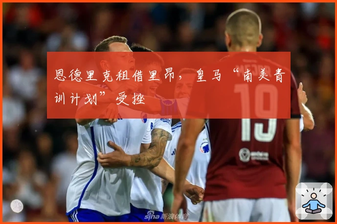 恩德里克租借里昂，皇马“南美青训计划”受挫