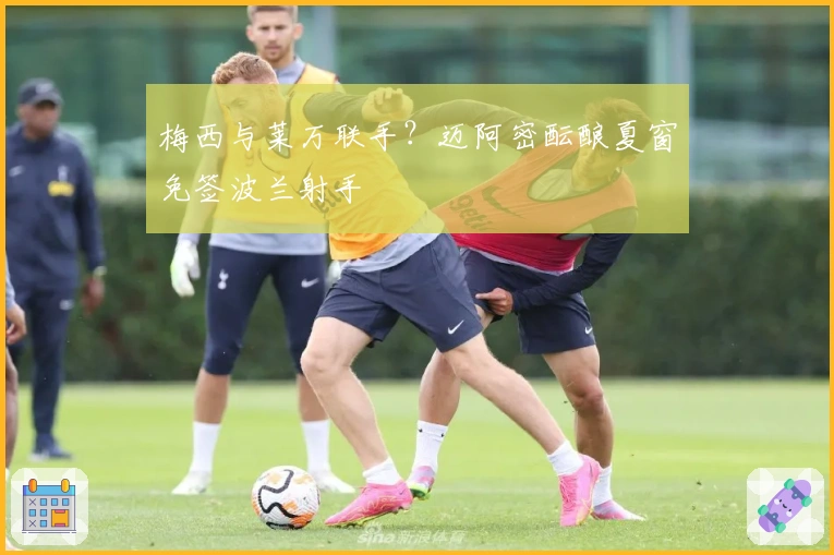 梅西与莱万联手？迈阿密酝酿夏窗免签波兰射手