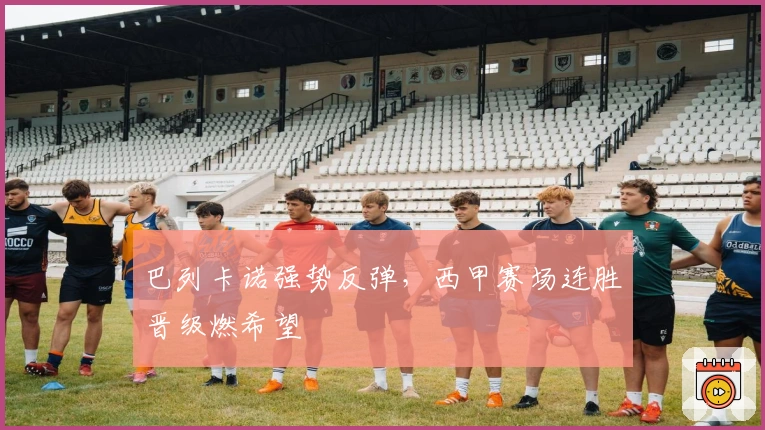 巴列卡诺强势反弹，西甲赛场连胜晋级燃希望