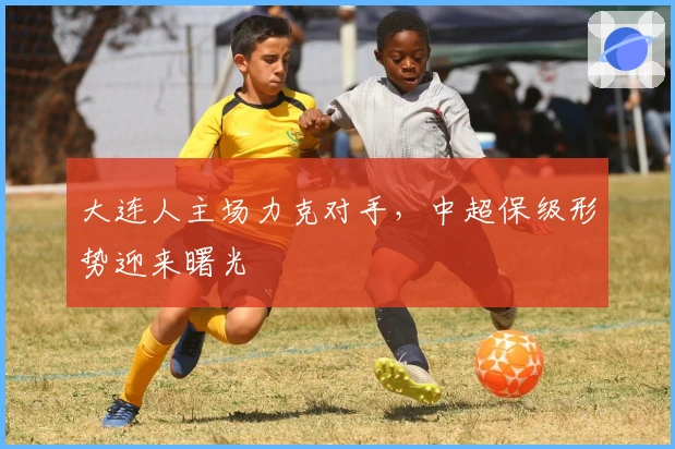 大连人主场力克对手，中超保级形势迎来曙光