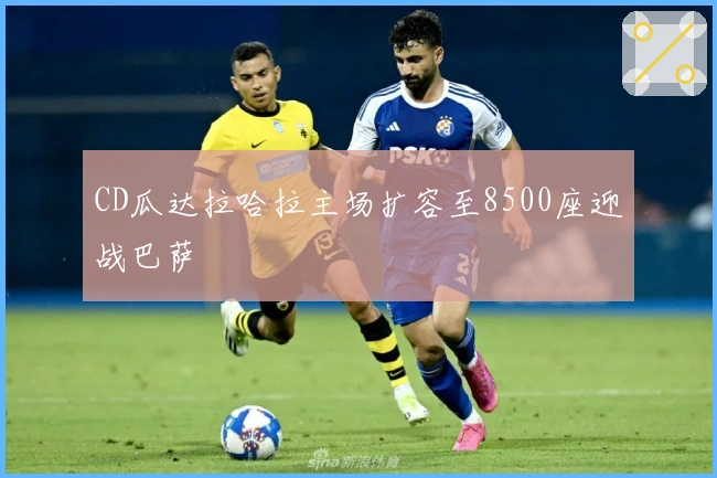 CD瓜达拉哈拉主场扩容至8500座迎战巴萨