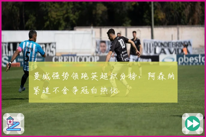 曼城强势领跑英超积分榜，阿森纳紧追不舍争冠白热化