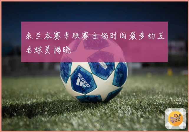 米兰本赛季联赛出场时间最多的五名球员揭晓