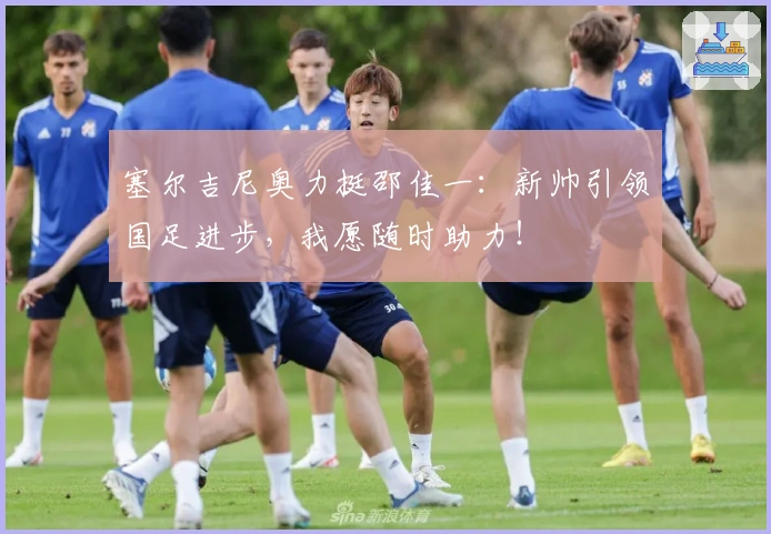 塞尔吉尼奥力挺邵佳一：新帅引领国足进步，我愿随时助力！